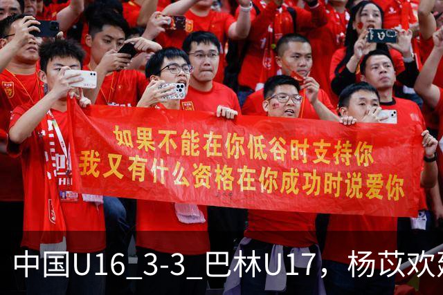 中国U16 3-3 巴林U17，杨苡欢建功，刘靖磊、杨宸硕破门