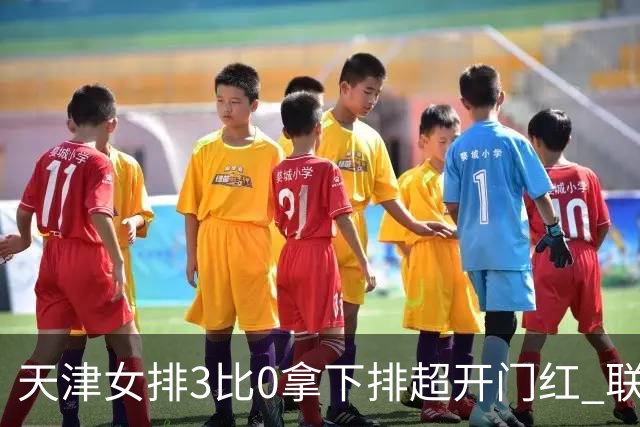 天津女排3比0拿下排超开门红 联赛核心地位无可替代 恶意抹黑言论该停了