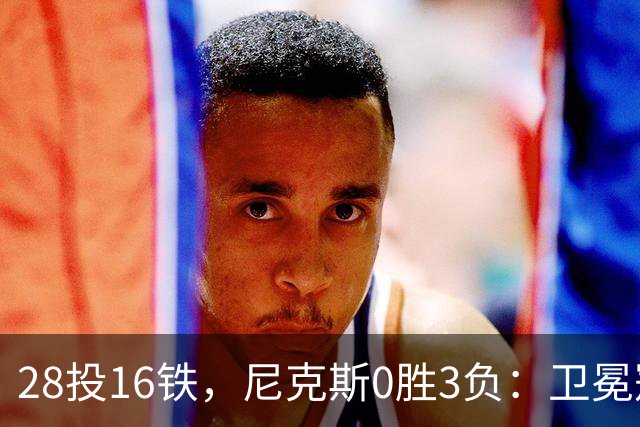 28投16铁，尼克斯0胜3负：卫冕冠军警钟已响